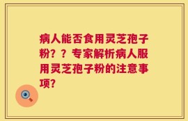 病人能否食用灵芝孢子粉？？专家解析病人服用灵芝孢子粉的注意事项？