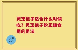 灵芝孢子适合什么时候吃？灵芝孢子粉正确食用的用法