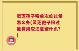 灵芝孢子粉单次吃过量怎么办(灵芝孢子粉过量食用应注意些什么？)