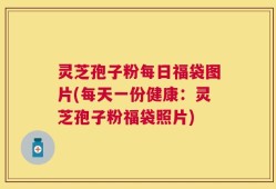 灵芝孢子粉每日福袋图片(每天一份健康：灵芝孢子粉福袋照片)