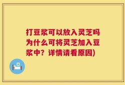 打豆浆可以放入灵芝吗为什么可将灵芝加入豆浆中？详情请看原因)
