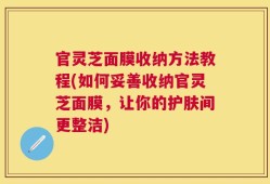 官灵芝面膜收纳方法教程(如何妥善收纳官灵芝面膜，让你的护肤间更整洁)