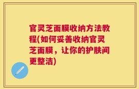 官灵芝面膜收纳方法教程(如何妥善收纳官灵芝面膜，让你的护肤间更整洁)