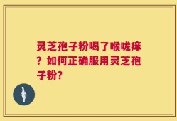 灵芝孢子粉喝了喉咙痒？如何正确服用灵芝孢子粉？