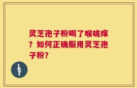 灵芝孢子粉喝了喉咙痒？如何正确服用灵芝孢子粉？