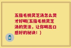 五指毛桃灵芝汤怎么煲才好喝(五指毛桃灵芝汤的煲法，让你喝出口感好的秘诀！)