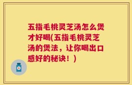 五指毛桃灵芝汤怎么煲才好喝(五指毛桃灵芝汤的煲法，让你喝出口感好的秘诀！)