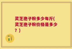 灵芝孢子粉多少每斤(灵芝孢子粉价格是多少？)