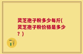 灵芝孢子粉多少每斤(灵芝孢子粉价格是多少？)