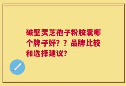 破壁灵芝孢子粉胶囊哪个牌子好？？品牌比较和选择建议？