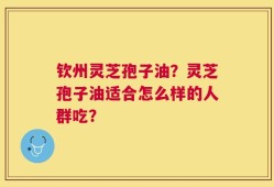 钦州灵芝孢子油？灵芝孢子油适合怎么样的人群吃？