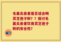 毛囊炎患者是否适合喝灵芝孢子粉？？探讨毛囊炎患者饮用灵芝孢子粉的安全性？
