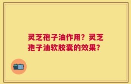 灵芝孢子油作用？灵芝孢子油软胶囊的效果？