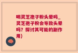 喝灵芝孢子粉头晕吗_灵芝孢子粉会导致头晕吗？探讨其可能的副作用)