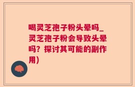 喝灵芝孢子粉头晕吗_灵芝孢子粉会导致头晕吗？探讨其可能的副作用)