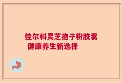 佳尔科灵芝孢子粉胶囊 健康养生新选择