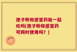 孢子粉和感冒药能一起吃吗(孢子粉和感冒药可同时使用吗？)