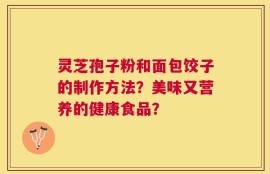 灵芝孢子粉和面包饺子的制作方法？美味又营养的健康食品？