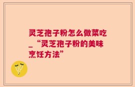 灵芝孢子粉怎么做菜吃_“灵芝孢子粉的美味烹饪方法”