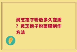 灵芝孢子粉放多久变质？灵芝孢子粉面膜制作方法