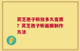 灵芝孢子粉放多久变质？灵芝孢子粉面膜制作方法