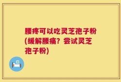 腰疼可以吃灵芝孢子粉(缓解腰痛？尝试灵芝孢子粉)