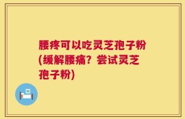 腰疼可以吃灵芝孢子粉(缓解腰痛？尝试灵芝孢子粉)