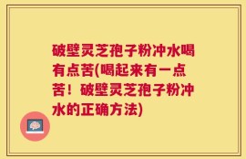 破壁灵芝孢子粉冲水喝有点苦(喝起来有一点苦！破壁灵芝孢子粉冲水的正确方法)