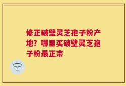 修正破壁灵芝孢子粉产地？哪里买破壁灵芝孢子粉最正宗