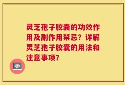 灵芝孢子胶囊的功效作用及副作用禁忌？详解灵芝孢子胶囊的用法和注意事项？