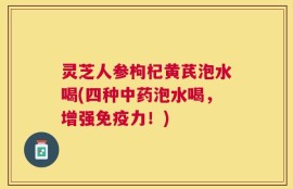 灵芝人参枸杞黄芪泡水喝(四种中药泡水喝，增强免疫力！)