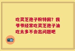 吃灵芝孢子粉特困？我爷爷经常吃灵芝孢子油吃太多不会出问题吧
