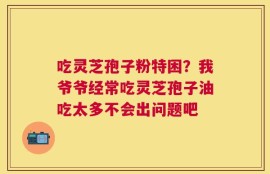 吃灵芝孢子粉特困？我爷爷经常吃灵芝孢子油吃太多不会出问题吧