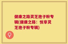 健康之路灵芝孢子粉专辑(健康之路：悦享灵芝孢子粉专辑)