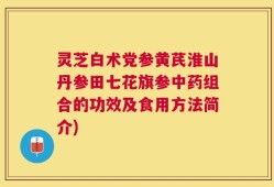 灵芝白术党参黄芪淮山丹参田七花旗参中药组合的功效及食用方法简介)