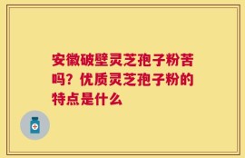 安徽破壁灵芝孢子粉苦吗？优质灵芝孢子粉的特点是什么