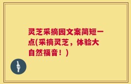 灵芝采摘园文案简短一点(采摘灵芝，体验大自然福音！)