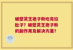 破壁灵芝孢子粉吃完拉肚子？破壁灵芝孢子粉的副作用及解决方案？
