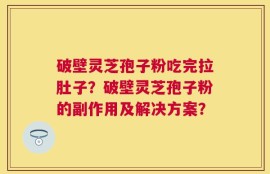 破壁灵芝孢子粉吃完拉肚子？破壁灵芝孢子粉的副作用及解决方案？