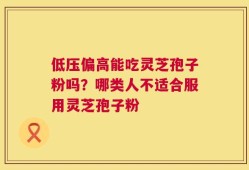 低压偏高能吃灵芝孢子粉吗？哪类人不适合服用灵芝孢子粉