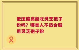 低压偏高能吃灵芝孢子粉吗？哪类人不适合服用灵芝孢子粉