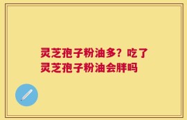 灵芝孢子粉油多？吃了灵芝孢子粉油会胖吗