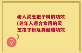 老人灵芝孢子粉的功效(老年人适合食用的灵芝孢子粉及其健康功效)