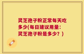 灵芝孢子粉正常每天吃多少(每日建议用量：灵芝孢子粉是多少？)