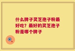 什么牌子灵芝孢子粉最好吃？最好的灵芝孢子粉是哪个牌子