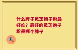 什么牌子灵芝孢子粉最好吃？最好的灵芝孢子粉是哪个牌子