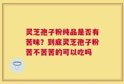 灵芝孢子粉纯品是否有苦味？到底灵芝孢子粉苦不苦苦的可以吃吗