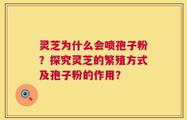 灵芝为什么会喷孢子粉？探究灵芝的繁殖方式及孢子粉的作用？