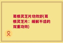 葛根灵芝片功效舒(葛根灵芝片：缓解不适的双重功效)