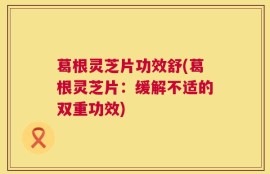 葛根灵芝片功效舒(葛根灵芝片：缓解不适的双重功效)